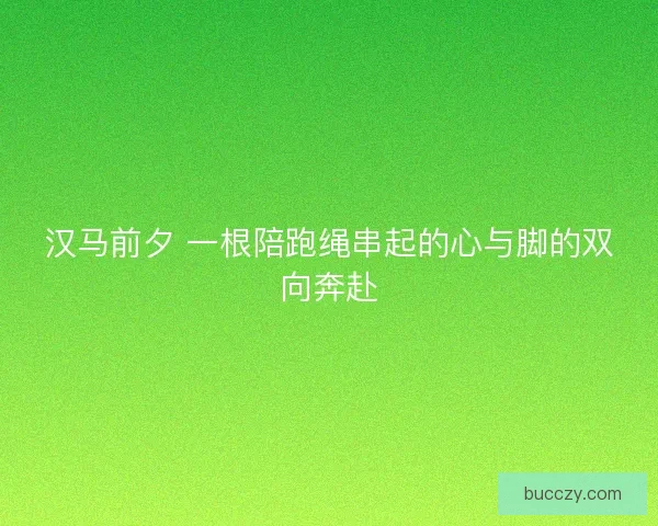 汉马前夕 一根陪跑绳串起的心与脚的双向奔赴