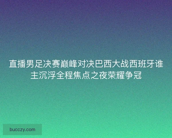 直播男足决赛巅峰对决巴西大战西班牙谁主沉浮全程焦点之夜荣耀争冠
