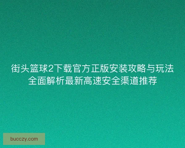 街头篮球2下载官方正版安装攻略与玩法全面解析最新高速安全渠道推荐