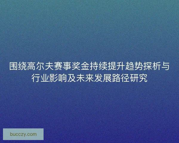 围绕高尔夫赛事奖金持续提升趋势探析与行业影响及未来发展路径研究