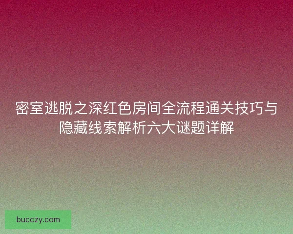 密室逃脱之深红色房间全流程通关技巧与隐藏线索解析六大谜题详解