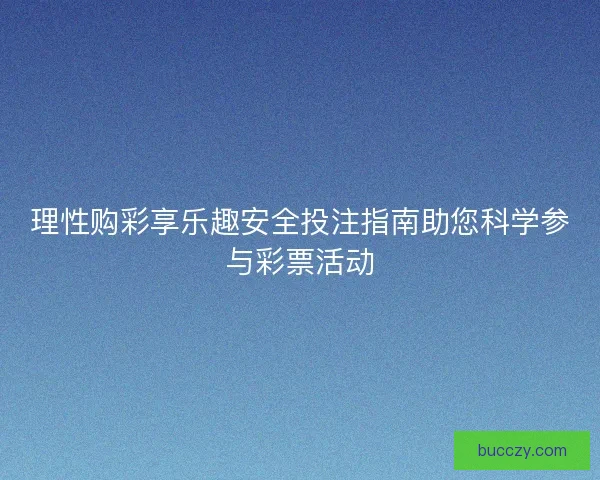 理性购彩享乐趣安全投注指南助您科学参与彩票活动 理性购彩享乐趣安全投注指南助您科学参与彩票活动