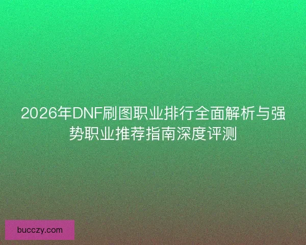 2026年DNF刷图职业排行全面解析与强势职业推荐指南深度评测