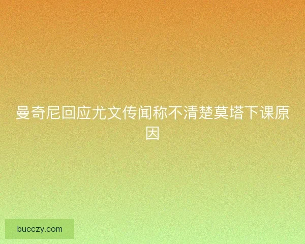 曼奇尼回应尤文传闻称不清楚莫塔下课原因 曼奇尼回应尤文传闻称不清楚莫塔下课原因