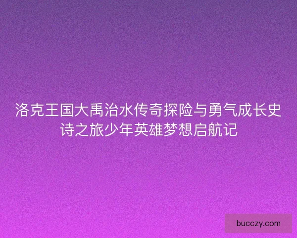 洛克王国大禹治水传奇探险与勇气成长史诗之旅少年英雄梦想启航记