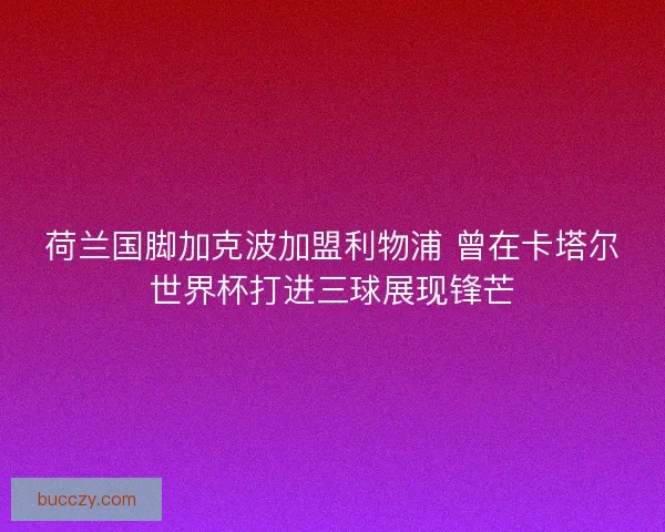 荷兰国脚加克波加盟利物浦 曾在卡塔尔世界杯打进三球展现锋芒