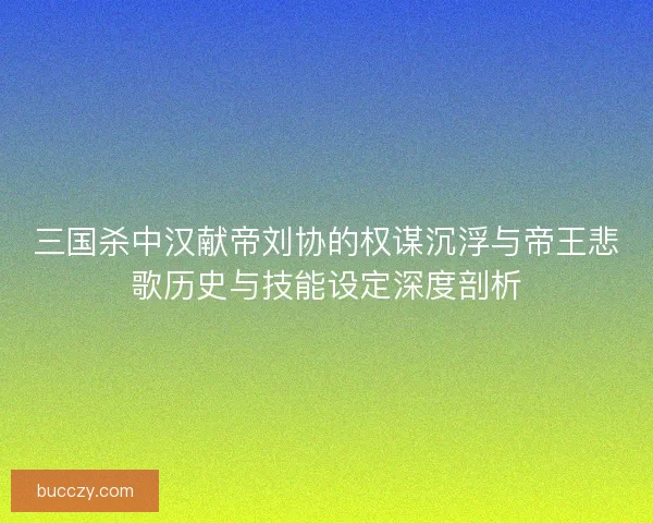 三国杀中汉献帝刘协的权谋沉浮与帝王悲歌历史与技能设定深度剖析