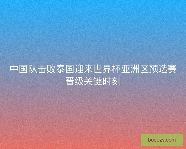 中国队击败泰国迎来世界杯亚洲区预选赛晋级关键时刻