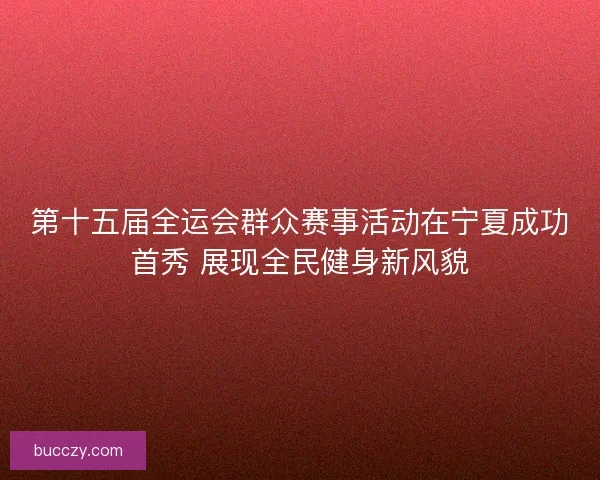 第十五届全运会群众赛事活动在宁夏成功首秀 展现全民健身新风貌