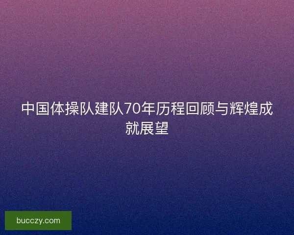 中国体操队建队70年历程回顾与辉煌成就展望