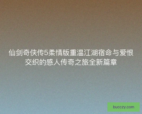 仙剑奇侠传5柔情版重温江湖宿命与爱恨交织的感人传奇之旅全新篇章