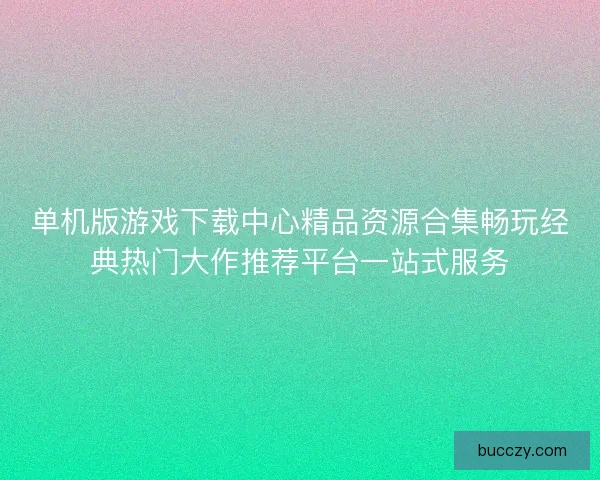 单机版游戏下载中心精品资源合集畅玩经典热门大作推荐平台一站式服务 单机版游戏下载中心精品资源合集畅玩经典热门大作推荐平台一站式服务