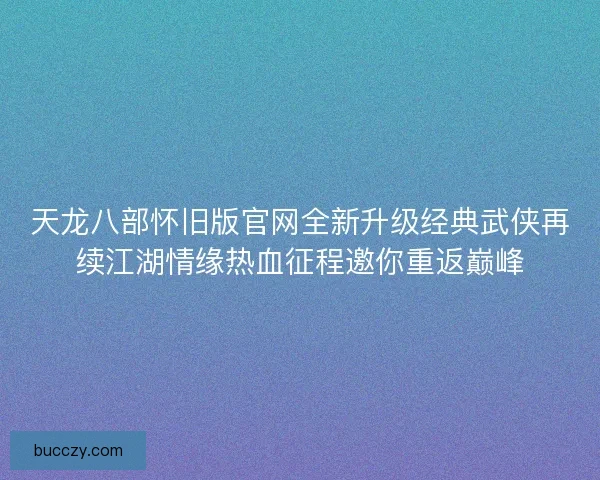 天龙八部怀旧版官网全新升级经典武侠再续江湖情缘热血征程邀你重返巅峰 天龙八部怀旧版官网全新升级经典武侠再续江湖情缘热血征程邀你重返巅峰