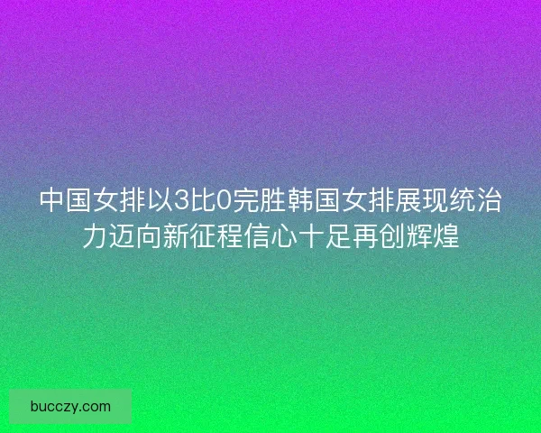 中国女排以3比0完胜韩国女排展现统治力迈向新征程信心十足再创辉煌 中国女排以3比0完胜韩国女排展现统治力迈向新征程信心十足再创辉煌
