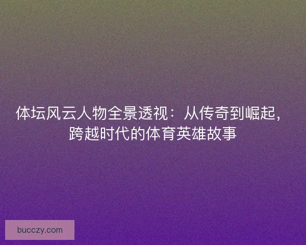 体坛风云人物全景透视:从传奇到崛起,跨越时代的体育英雄故事 体坛风云人物全景透视:从传奇到崛起,跨越时代的体育英雄故事
