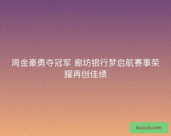 周金豪勇夺冠军 廊坊银行梦启航赛事荣耀再创佳绩