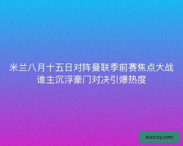 米兰八月十五日对阵曼联季前赛焦点大战谁主沉浮豪门对决引爆热度