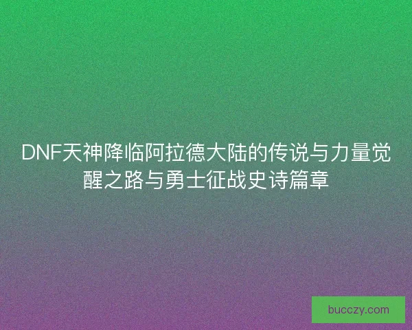 DNF天神降临阿拉德大陆的传说与力量觉醒之路与勇士征战史诗篇章