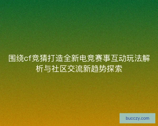 围绕cf竞猜打造全新电竞赛事互动玩法解析与社区交流新趋势探索