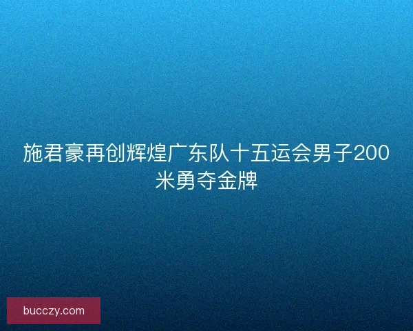 施君豪再创辉煌广东队十五运会男子200米勇夺金牌
