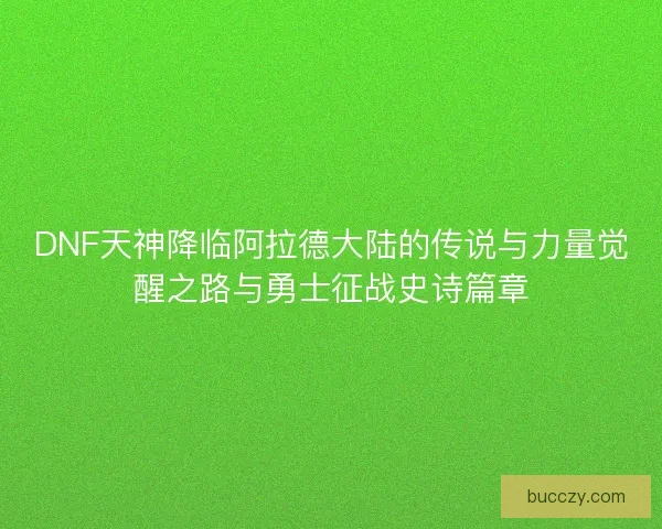 DNF天神降临阿拉德大陆的传说与力量觉醒之路与勇士征战史诗篇章