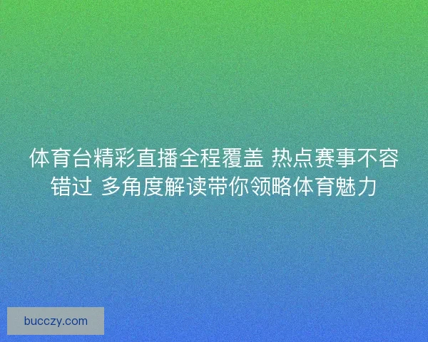 体育台精彩直播全程覆盖 热点赛事不容错过 多角度解读带你领略体育魅力