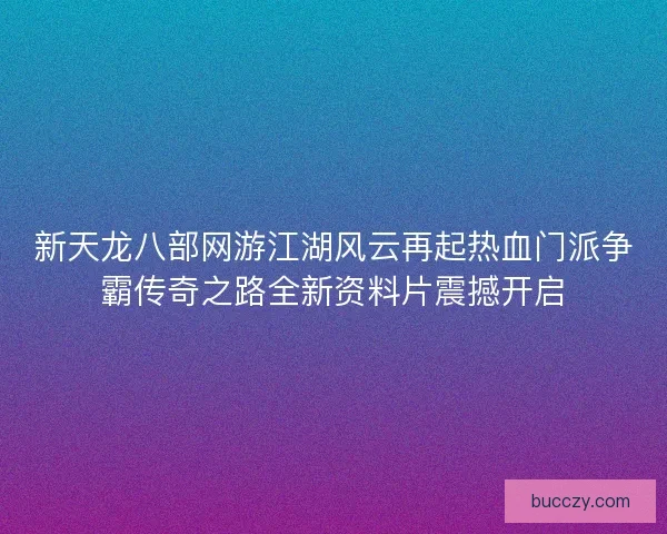 新天龙八部网游江湖风云再起热血门派争霸传奇之路全新资料片震撼开启