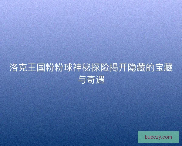 洛克王国粉粉球神秘探险揭开隐藏的宝藏与奇遇