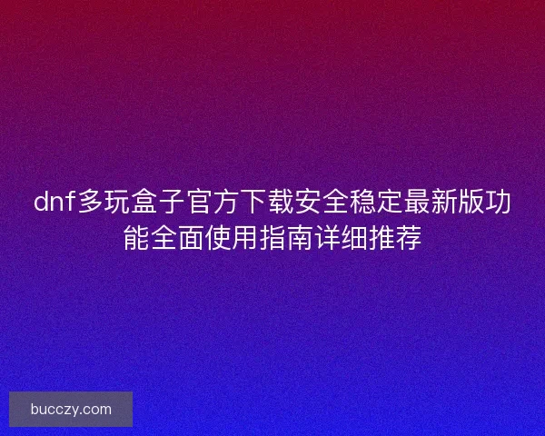 dnf多玩盒子官方下载安全稳定最新版功能全面使用指南详细推荐 dnf多玩盒子官方下载安全稳定最新版功能全面使用指南详细推荐