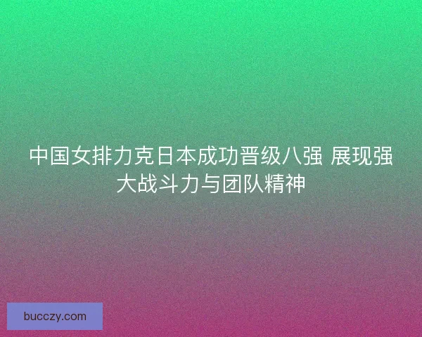 中国女排力克日本成功晋级八强 展现强大战斗力与团队精神