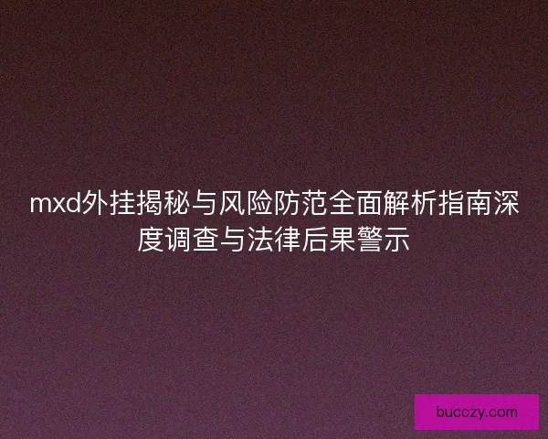 mxd外挂揭秘与风险防范全面解析指南深度调查与法律后果警示 mxd外挂揭秘与风险防范全面解析指南深度调查与法律后果警示